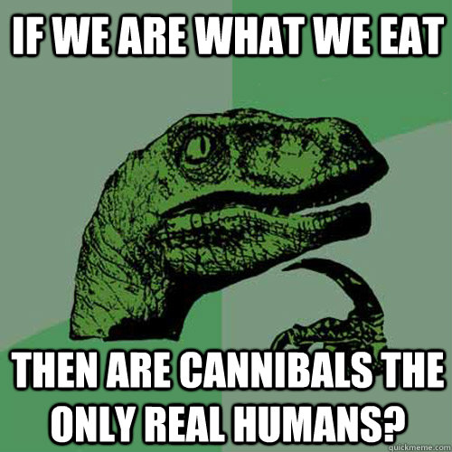 If we are what we eat Then are cannibals the only real humans? - If we are what we eat Then are cannibals the only real humans?  Philosoraptor
