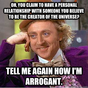 Oh, you claim to have a personal relationship with someone you believe to be the creator of the universe? Tell me again how I'm arrogant.  Condescending Wonka