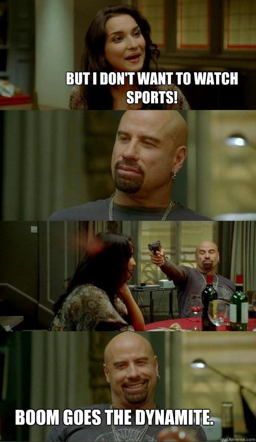 But I don't want to watch sports! Boom goes the dynamite.  Skinhead John
