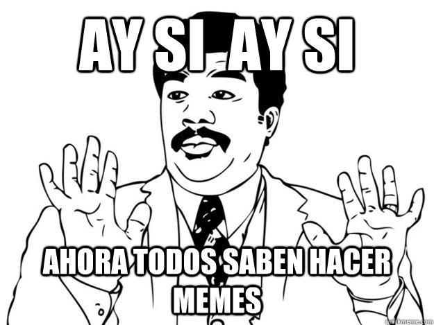 ay si  ay si ahora todos saben hacer memes - ay si  ay si ahora todos saben hacer memes  AY SI SE CREE MUY MUY