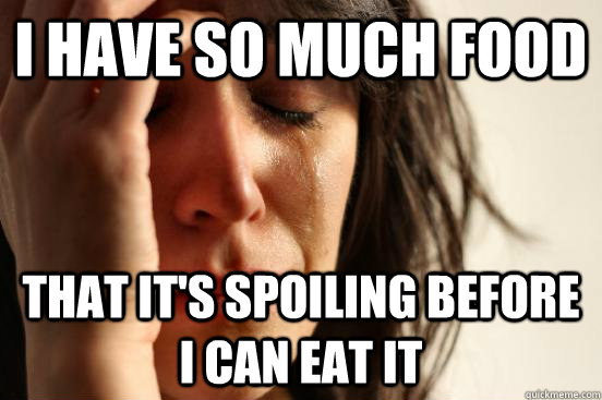 i have so much food that it's spoiling before i can eat it  First World Problems