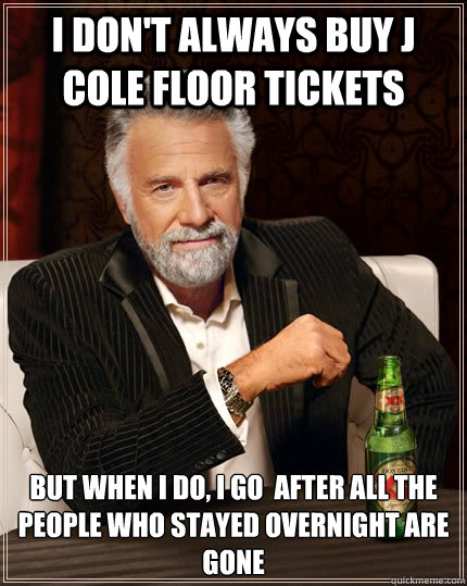 I don't always buy J cole floor tickets but when I do, i go  after all the people who stayed overnight are gone  The Most Interesting Man In The World