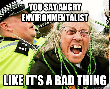 You say Angry Environmentalist  Like it's a bad thing - You say Angry Environmentalist  Like it's a bad thing  Angry Environmentalist