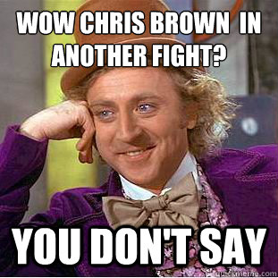 Wow Chris brown  in another fight? you don't say  Condescending Wonka
