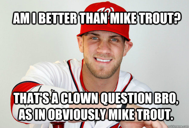 Am I better than Mike Trout? THat's a clown question bro, as in obviously Mike Trout. - Am I better than Mike Trout? THat's a clown question bro, as in obviously Mike Trout.  Bryce Harper