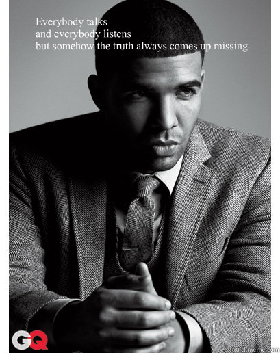 Everybody talks
and everybody listens
but somehow the truth always comes up missing - Everybody talks
and everybody listens
but somehow the truth always comes up missing  Drizzy quotes