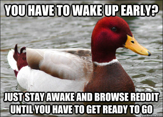 You have to wake up early? just stay awake and browse reddit until you have to get ready to go  Malicious Advice Mallard