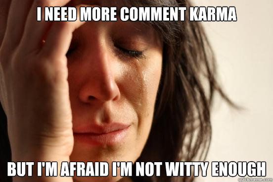 I need more comment karma But I'm afraid I'm not witty enough   First World Problems
