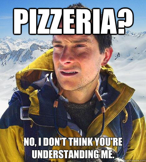 pizzeria? no, i don't think you're understanding me.  Bear Grylls