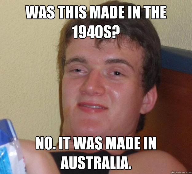 Was this made in the 1940s? No. It was made in Australia.  10 Guy