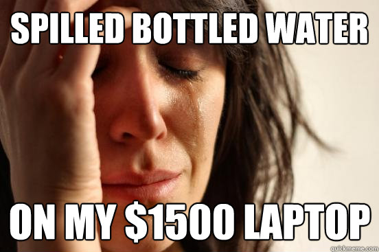 spilled bottled water on my $1500 laptop  First World Problems