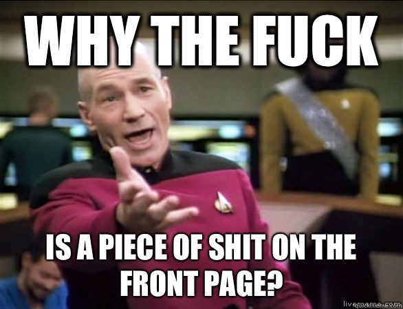 why the fuck Is a piece of shit on the front page?  Annoyed Picard HD