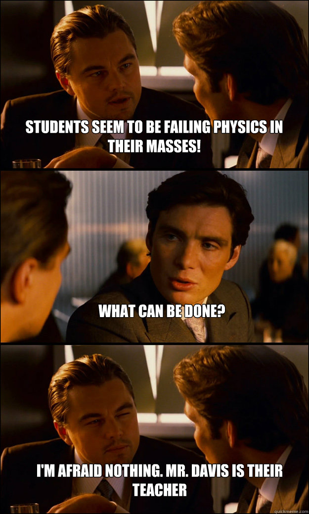 Students seem to be failing physics in their masses! What can be done? i'm afraid nothing. mr. davis is their teacher  Inception