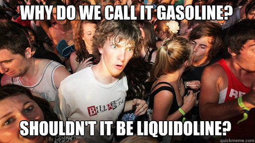WHy do we call it gasoline? Shouldn't it be liquidoline? - WHy do we call it gasoline? Shouldn't it be liquidoline?  Sudden Clarity Clarence