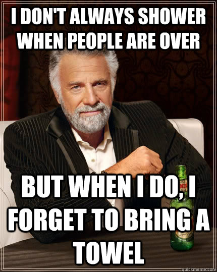 I don't always shower when people are over but when I do, i forget to bring a towel  The Most Interesting Man In The World