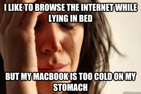 I like to browse the internet while lying in bed but my MacBook is too cold on my stomach  First World Problems