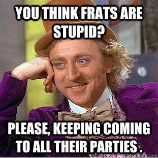 You think Frats are stupid? Please, keeping coming to all their parties .   Condescending Wonka