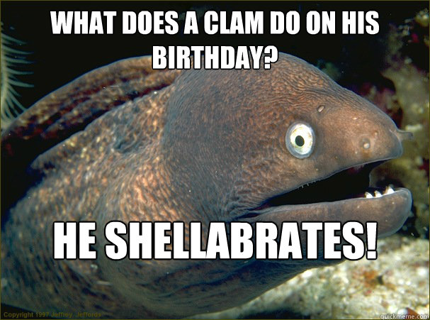 What does a clam do on his birthday? He shellabrates!  Bad Joke Eel