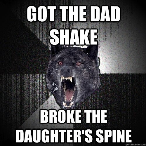 Got the dad shake Broke the daughter's spine - Got the dad shake Broke the daughter's spine  Insanity Wolf