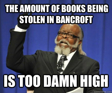  The amount of books being stolen in Bancroft             is too damn high  Too Damn High