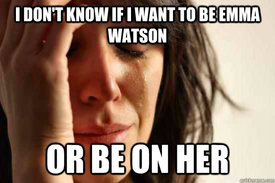 I don't know if I want to be Emma Watson or be on her  First World Problems