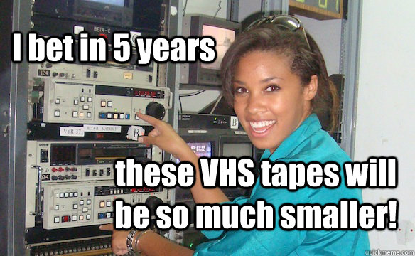 I bet in 5 years these VHS tapes will be so much smaller!  Technology Girl