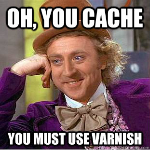 Oh, you cache You must use varnish  Creepy Wonka