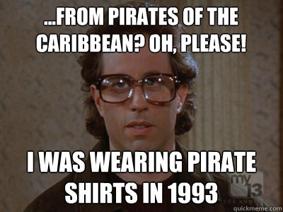 ...from pirates of the caribbean? Oh, please! I was wearing pirate shirts in 1993 - ...from pirates of the caribbean? Oh, please! I was wearing pirate shirts in 1993  Hipster Seinfeld