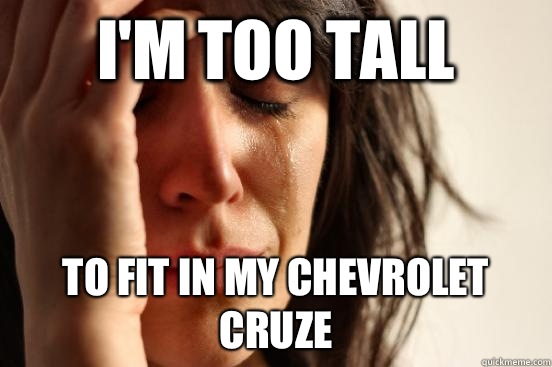 I'm too tall To fit in my Chevrolet Cruze  First World Problems