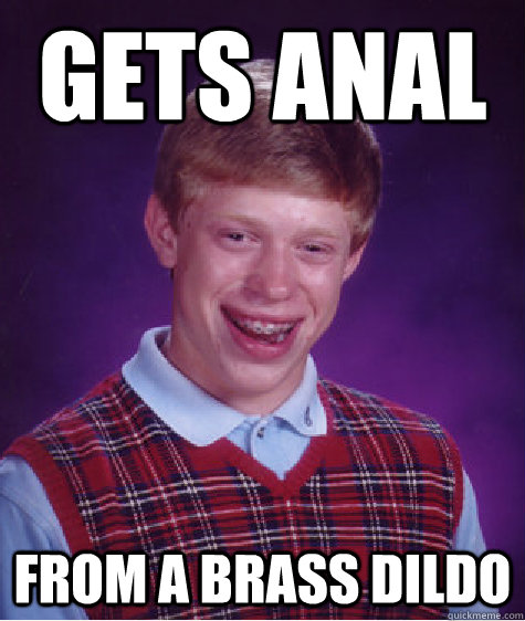 gets anal from a brass dildo  Bad Luck Brian