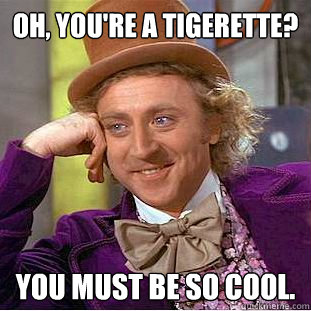 Oh, you're a Tigerette? You must be so cool.  Condescending Wonka