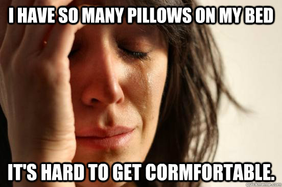 I have so many pillows on my bed  it's hard to get cormfortable.  First World Problems
