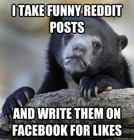 I take funny reddit posts and write them on facebook for likes  Confession Bear