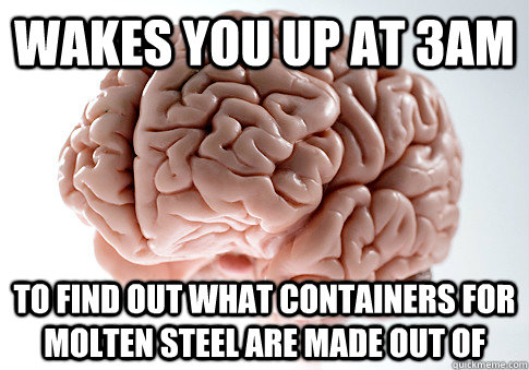 wakes you up at 3am to find out what containers for molten steel are made out of  Scumbag Brain