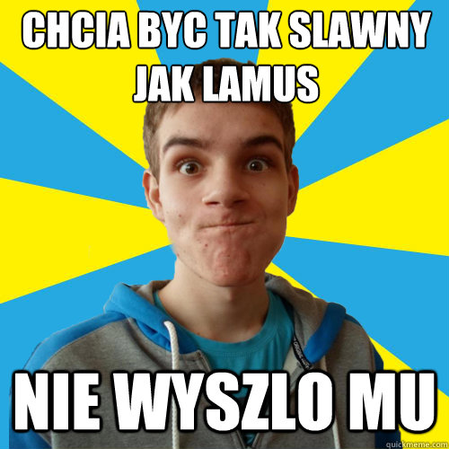 Chciał byc tak slawny jak lamus nie wyszlo mu  