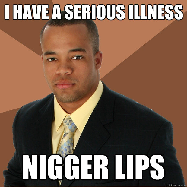 i have a serious illness nigger lips  Successful Black Man