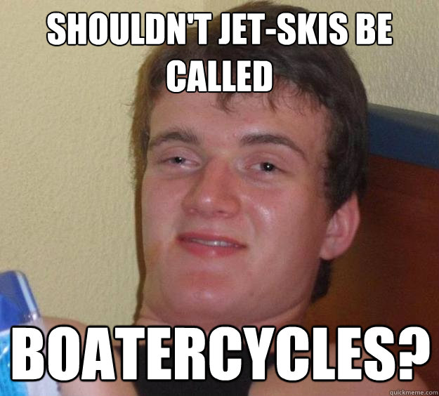 Shouldn't Jet-skis be called boatercycles?  10 Guy