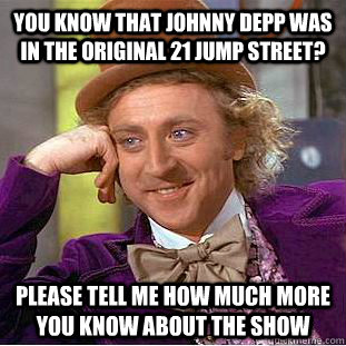 You know that Johnny Depp was in the original 21 Jump Street? please Tell me how much more you know about the show  Condescending Wonka