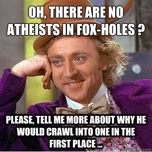 Oh, There are no atheists in fox-holes ?
 Please, tell me more about why he would crawl into one in the first place ...  Condescending Wonka