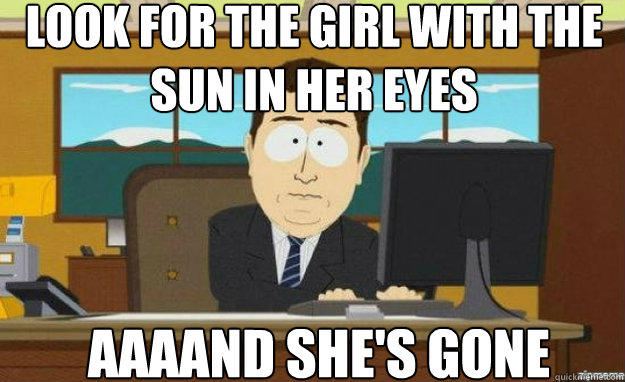 Look for the girl with the sun in her eyes AAAAND she's gone  aaaand its gone