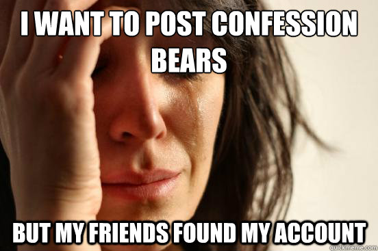I want to post confession bears But my friends found my account  First World Problems