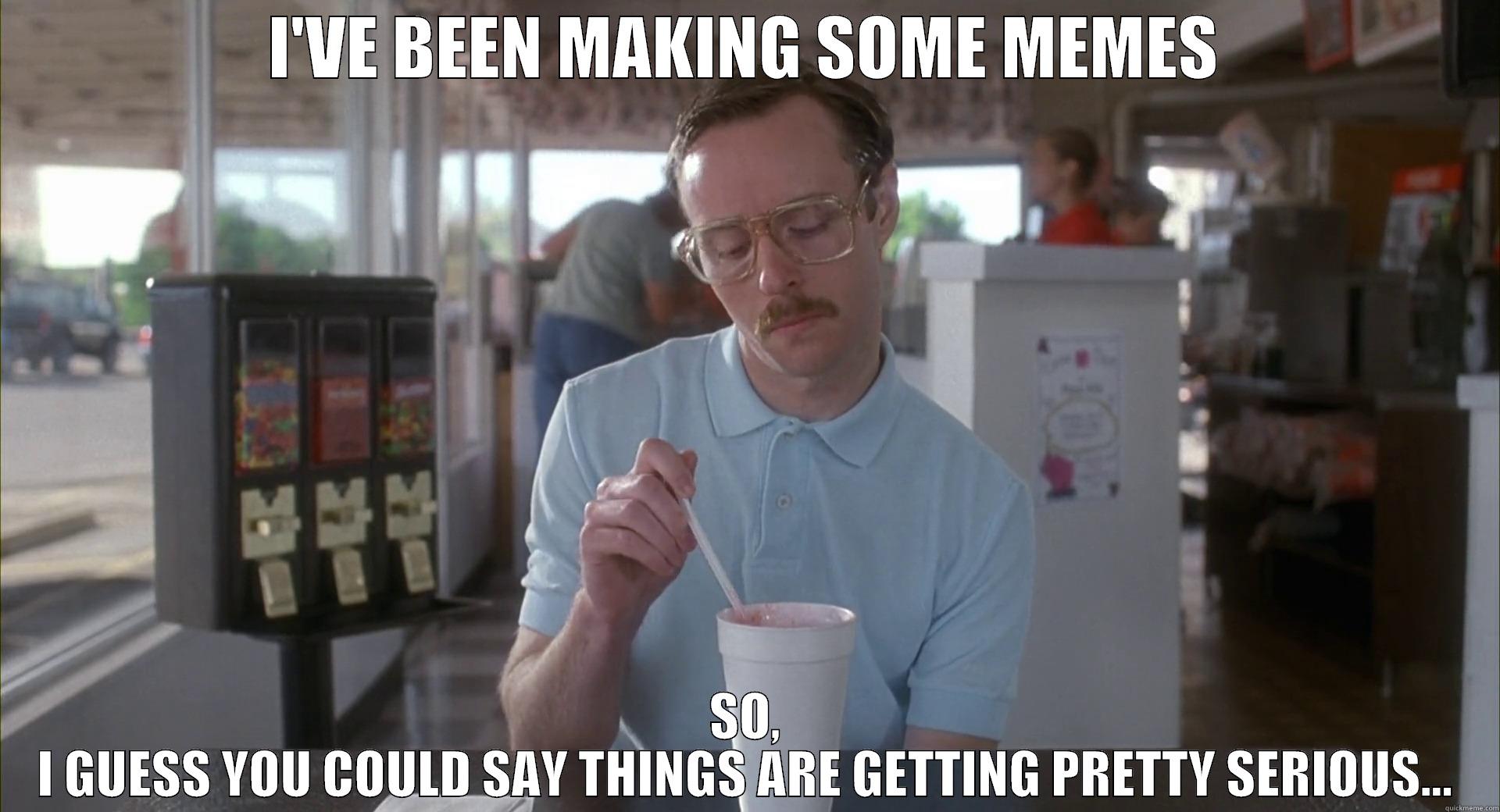 I'VE BEEN MAKING SOME MEMES SO, I GUESS YOU COULD SAY THINGS ARE GETTING PRETTY SERIOUS... Misc