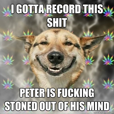I gotta record this shit Peter is fucking stoned out of his mind  Stoner Dog