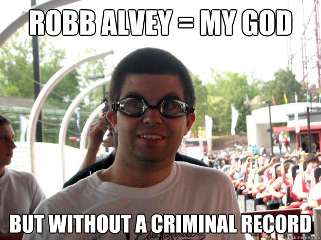 Robb Alvey = MY GOD but without a criminal record - Robb Alvey = MY GOD but without a criminal record  Coaster Enthusiast