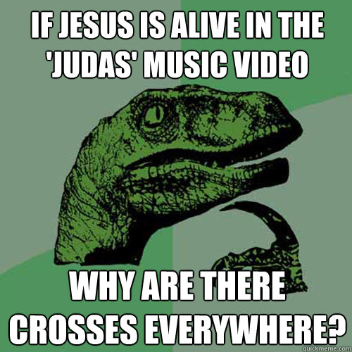 If jesus is alive in the 'Judas' music video why are there crosses everywhere?   Philosoraptor