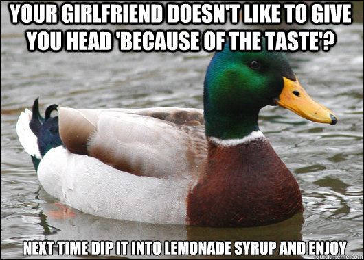 Your girlfriend doesn't like to give you head 'because of the taste'? Next time dip it into lemonade syrup and enjoy  Actual Advice Mallard
