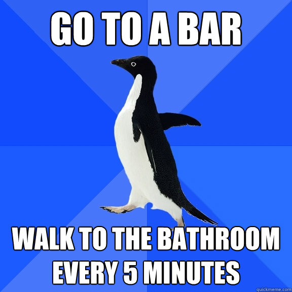 Go to a bar
 walk to the bathroom every 5 minutes  Socially Awkward Penguin