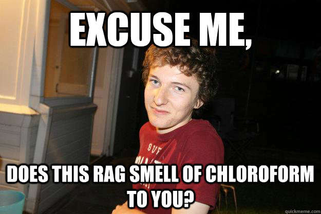 excuse me, does this rag smell of chloroform to you? - excuse me, does this rag smell of chloroform to you?  David Hartley