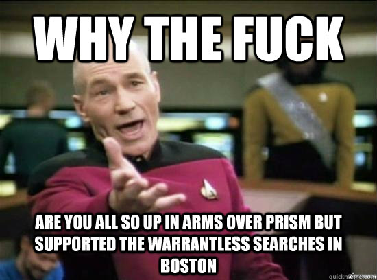 Why the fuck are you all so up in arms over prism but supported the warrantless searches in Boston  Annoyed Picard HD