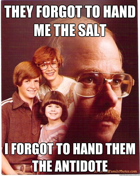 They forgot to hand me the salt I forgot to hand them the antidote  Vengeance Dad